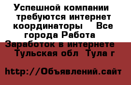 Успешной компании, требуются интернет координаторы! - Все города Работа » Заработок в интернете   . Тульская обл.,Тула г.